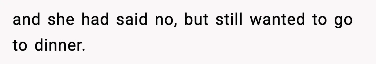 and she had said no, but still wanted to go to dinner.