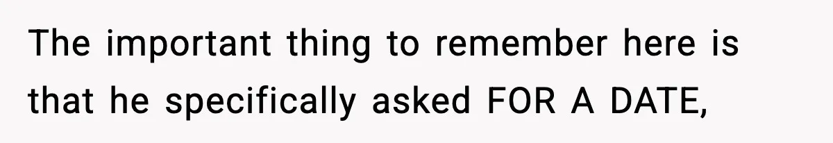 The important thing to remember here is that he specifically asked FOR A DATE,