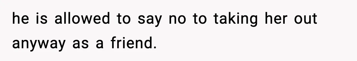 he is allowed to say no to taking her out anyway as a friend.
