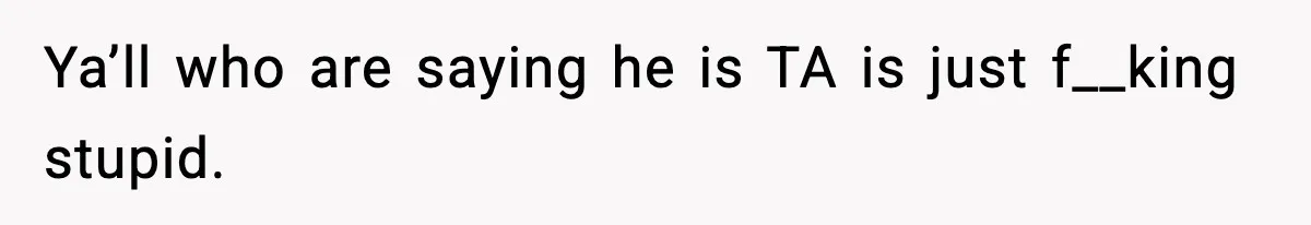 Ya’ll who are saying he is TA is just f__king stupid.