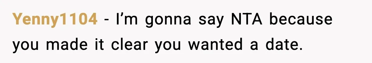 Yenny1104 − I’m gonna say NTA because you made it clear you wanted a date.