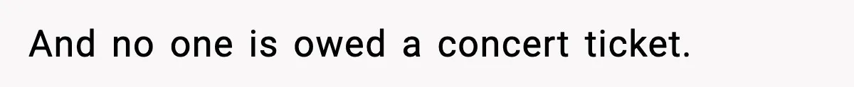 And no one is owed a concert ticket.