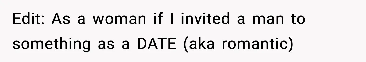 Edit: As a woman if I invited a man to something as a DATE (aka romantic)