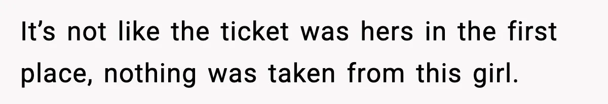 It’s not like the ticket was hers in the first place, nothing was taken from this girl.
