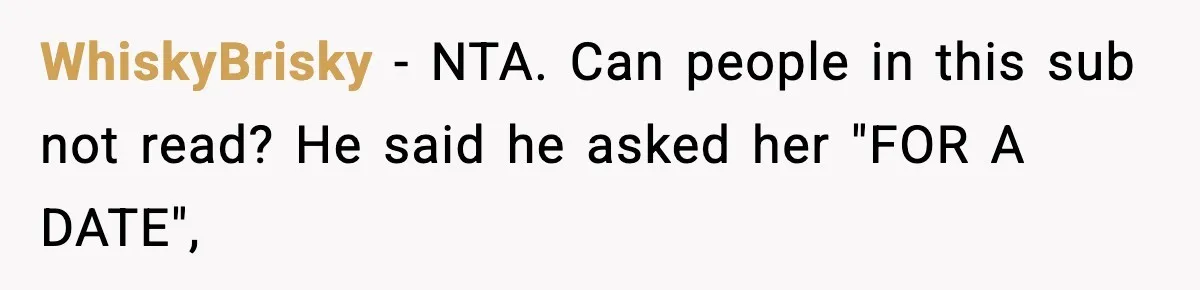 WhiskyBrisky − NTA. Can people in this sub not read? He said he asked her "FOR A DATE",