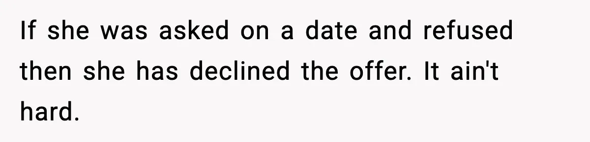 If she was asked on a date and refused then she has declined the offer. It ain't hard.