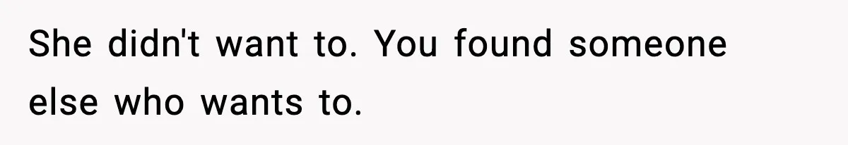 She didn't want to. You found someone else who wants to.