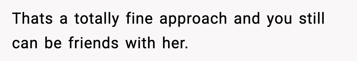 Thats a totally fine approach and you still can be friends with her.