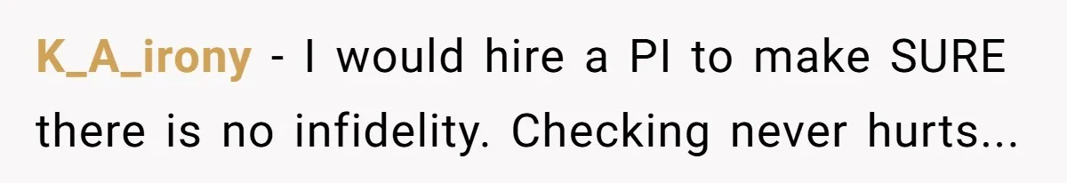 K_A_irony − I would hire a PI to make SURE there is no infidelity. Checking never hurts...