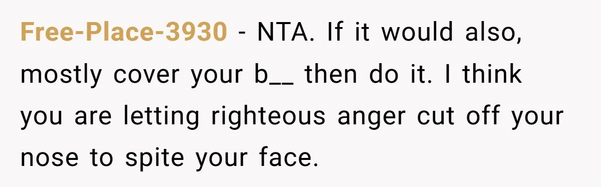 Free-Place-3930 − NTA. If it would also, mostly cover your b__ then do it. I think you are letting righteous anger cut off your nose to spite your face.
