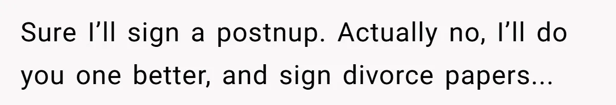 Sure I’ll sign a postnup. Actually no, I’ll do you one better, and sign divorce papers...