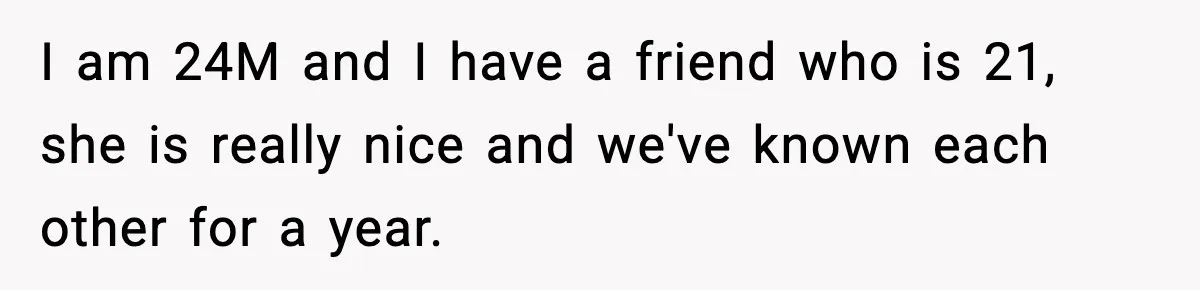I am 24M and I have a friend who is 21, she is really nice and we've known each other for a year.