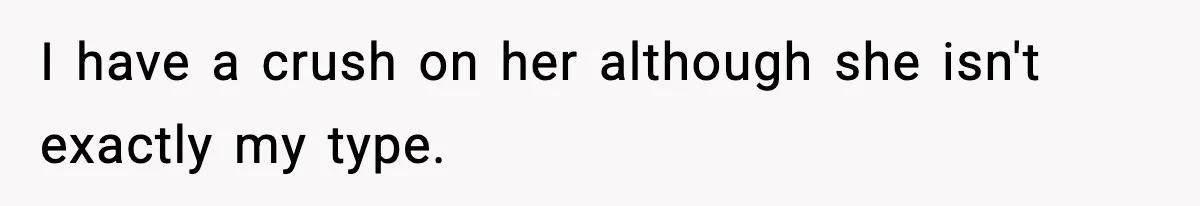 I have a crush on her although she isn't exactly my type.