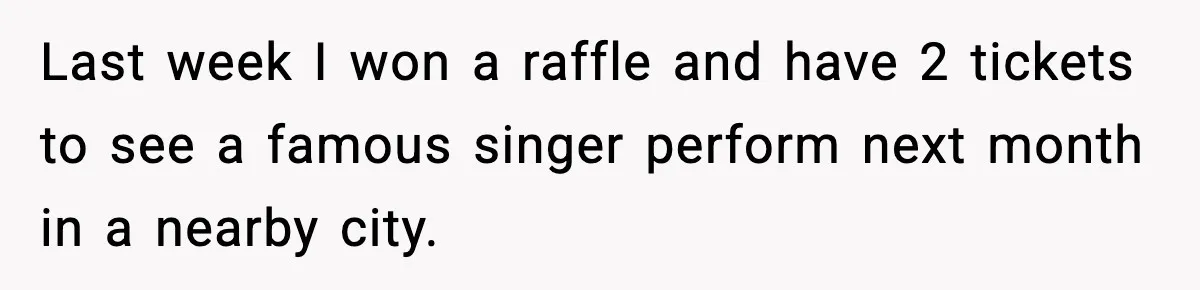 Last week I won a raffle and have 2 tickets to see a famous singer perform next month in a nearby city.