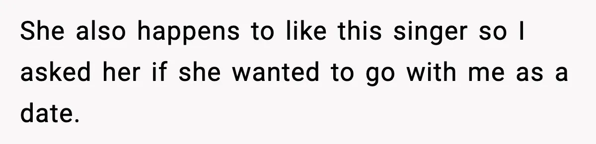 She also happens to like this singer so I asked her if she wanted to go with me as a date.