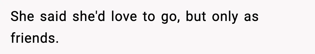 She said she'd love to go, but only as friends.