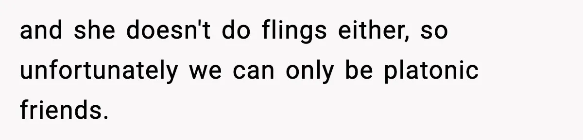 and she doesn't do flings either, so unfortunately we can only be platonic friends.