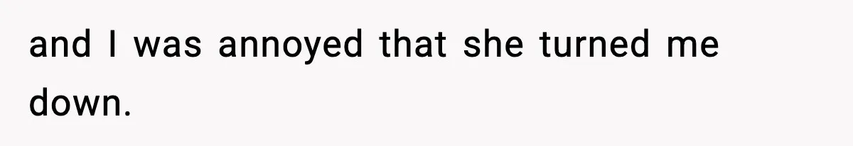 and I was annoyed that she turned me down.