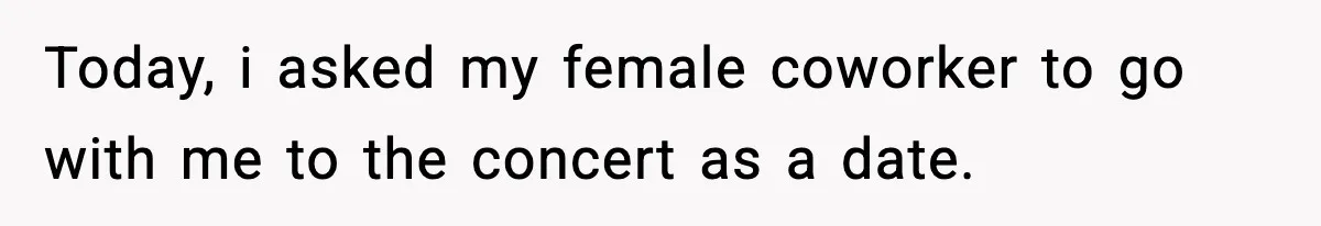 Today, i asked my female coworker to go with me to the concert as a date.