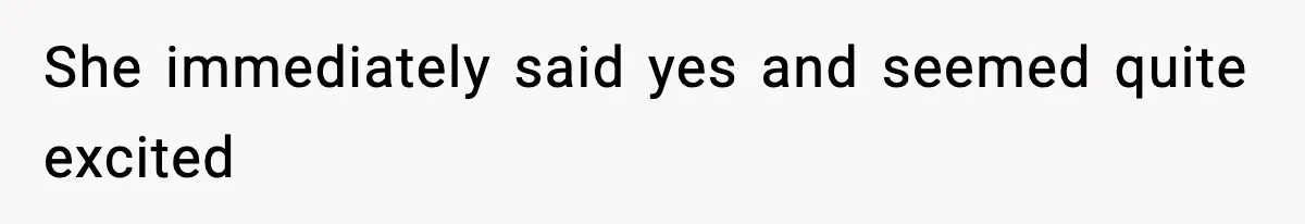 She immediately said yes and seemed quite excited