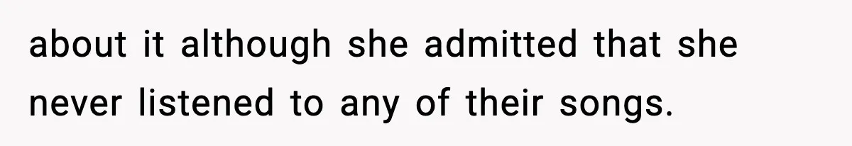 about it although she admitted that she never listened to any of their songs.