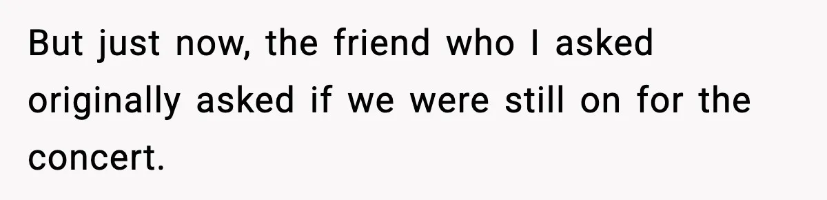 But just now, the friend who I asked originally asked if we were still on for the concert.