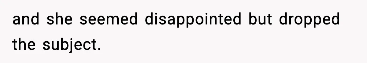 and she seemed disappointed but dropped the subject.