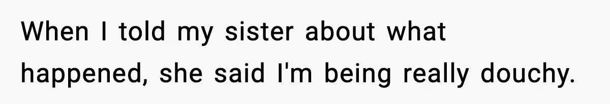 When I told my sister about what happened, she said I'm being really douchy.