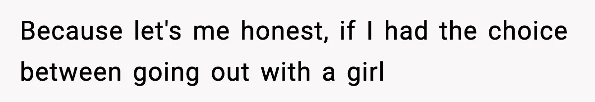 Because let's me honest, if I had the choice between going out with a girl
