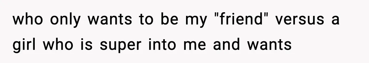 who only wants to be my "friend" versus a girl who is super into me and wants