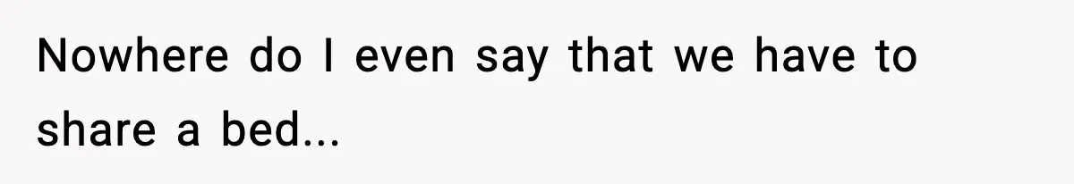 Nowhere do I even say that we have to share a bed...