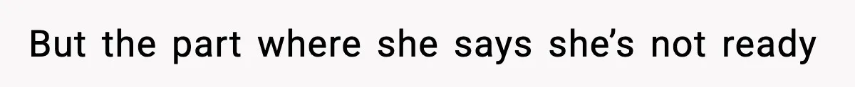But the part where she says she’s not ready