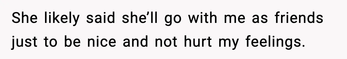 She likely said she’ll go with me as friends just to be nice and not hurt my feelings.