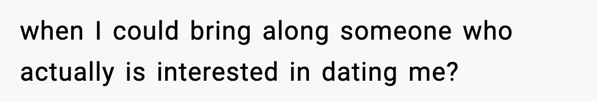 when I could bring along someone who actually is interested in dating me?