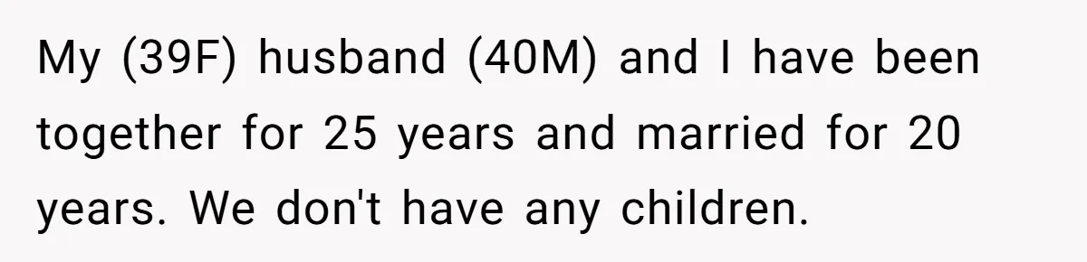 My (39F) husband (40M) and I have been together for 25 years and married for 20 years. We don't have any children.