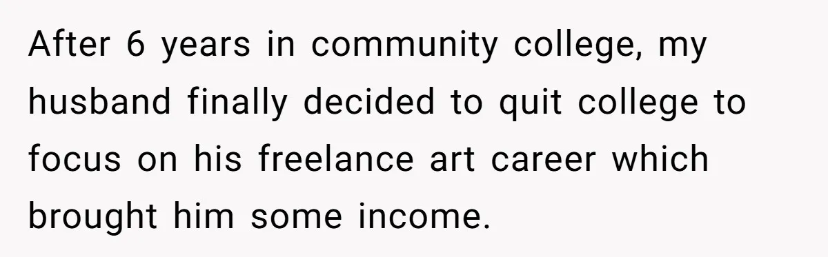 After 6 years in community college, my husband finally decided to quit college to focus on his freelance art career which brought him some income.