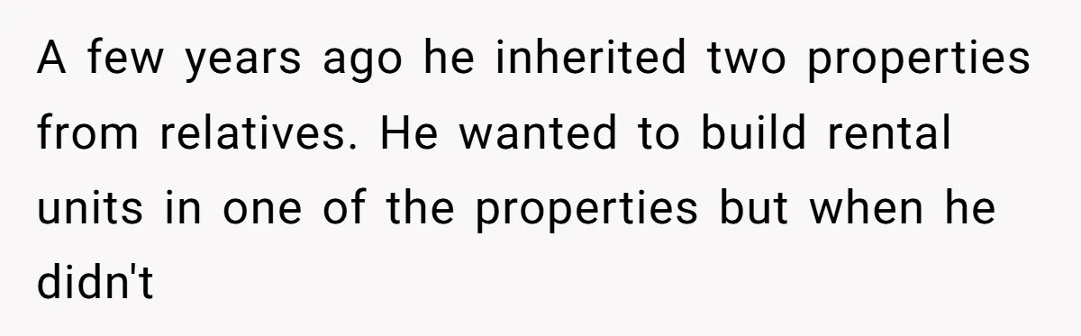A few years ago he inherited two properties from relatives. He wanted to build rental units in one of the properties but when he didn't