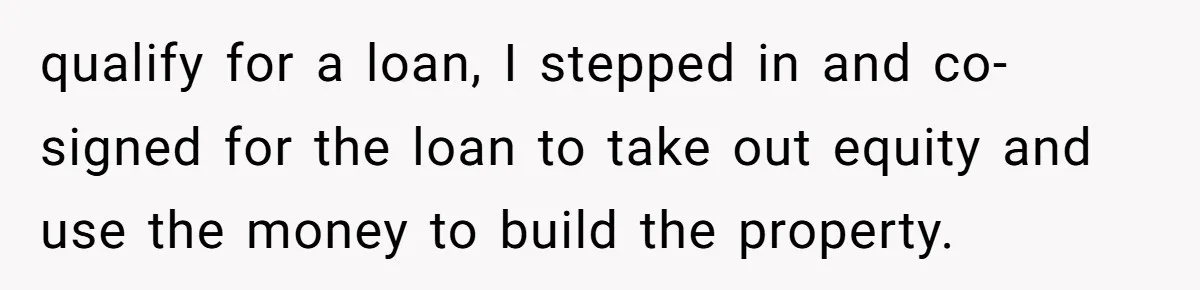 qualify for a loan, I stepped in and co-signed for the loan to take out equity and use the money to build the property.