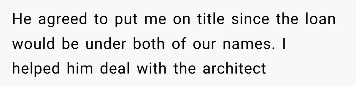 He agreed to put me on title since the loan would be under both of our names. I helped him deal with the architect