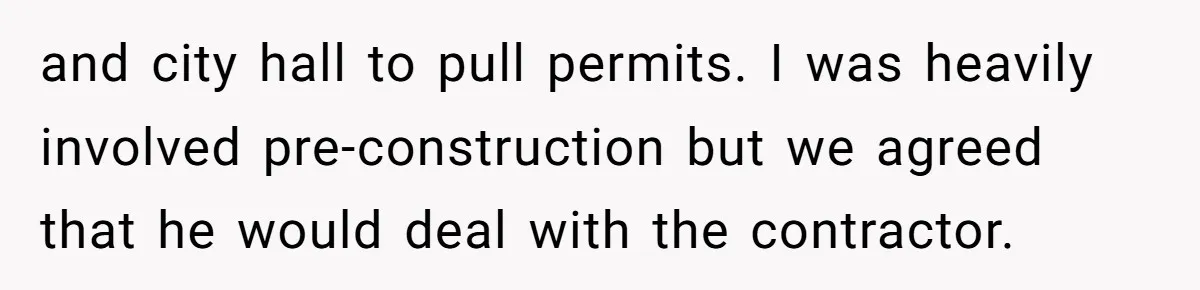 and city hall to pull permits. I was heavily involved pre-construction but we agreed that he would deal with the contractor.