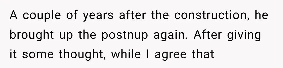 A couple of years after the construction, he brought up the postnup again. After giving it some thought, while I agree that