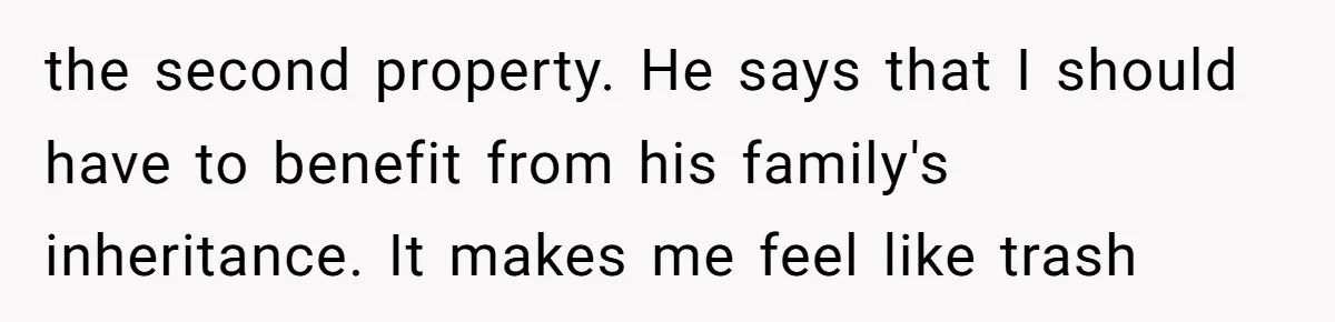 the second property. He says that I should have to benefit from his family's inheritance. It makes me feel like trash