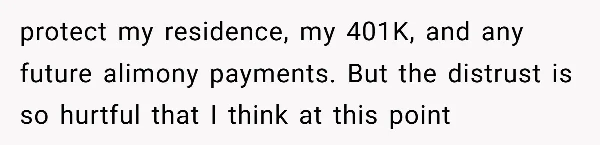 protect my residence, my 401K, and any future alimony payments. But the distrust is so hurtful that I think at this point