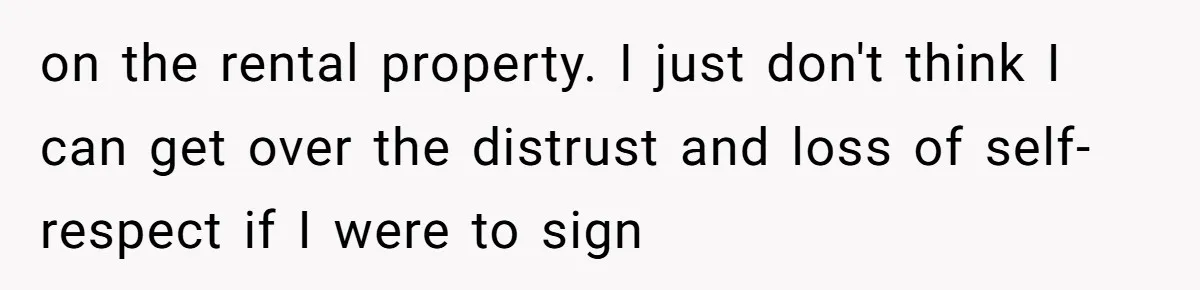 on the rental property. I just don't think I can get over the distrust and loss of self-respect if I were to sign