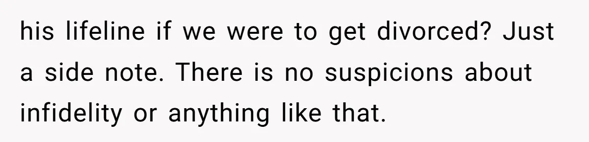 his lifeline if we were to get divorced? Just a side note. There is no suspicions about infidelity or anything like that.