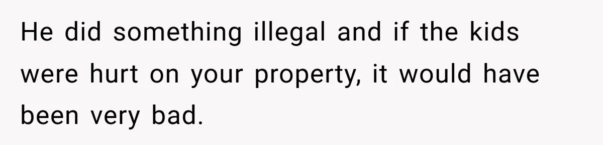 He did something illegal and if the kids were hurt on your property, it would have been very bad.
