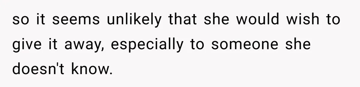so it seems unlikely that she would wish to give it away, especially to someone she doesn't know.