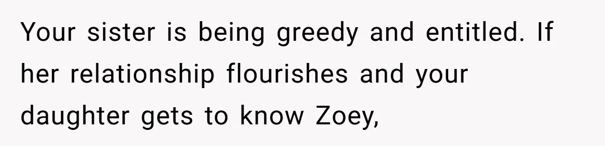 Your sister is being greedy and entitled. If her relationship flourishes and your daughter gets to know Zoey,