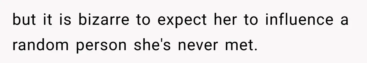 but it is bizarre to expect her to influence a random person she's never met.