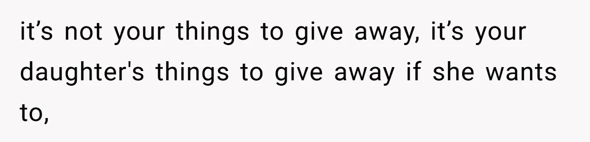 it’s not your things to give away, it’s your daughter's things to give away if she wants to,